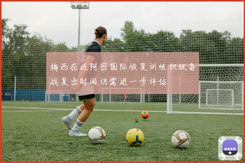 梅西在迈阿密国际恢复训练积极备战复出时间仍需进一步评估