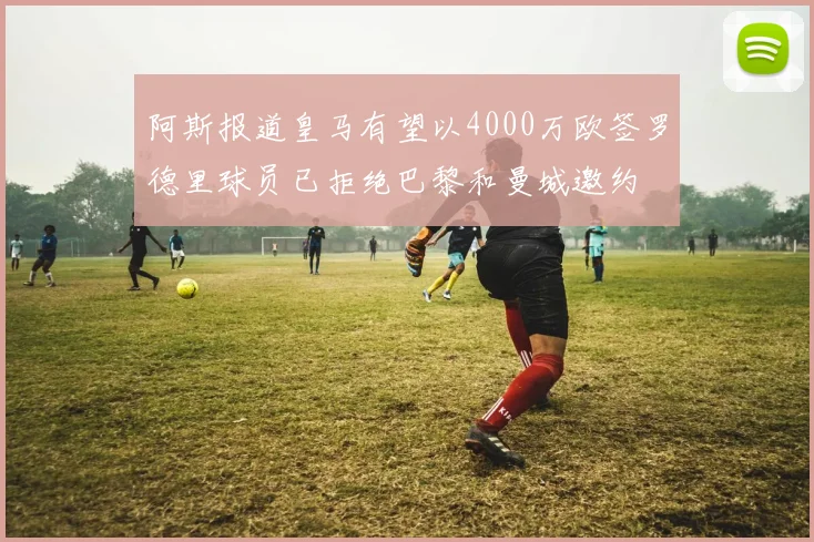 阿斯报道皇马有望以4000万欧签罗德里球员已拒绝巴黎和曼城邀约