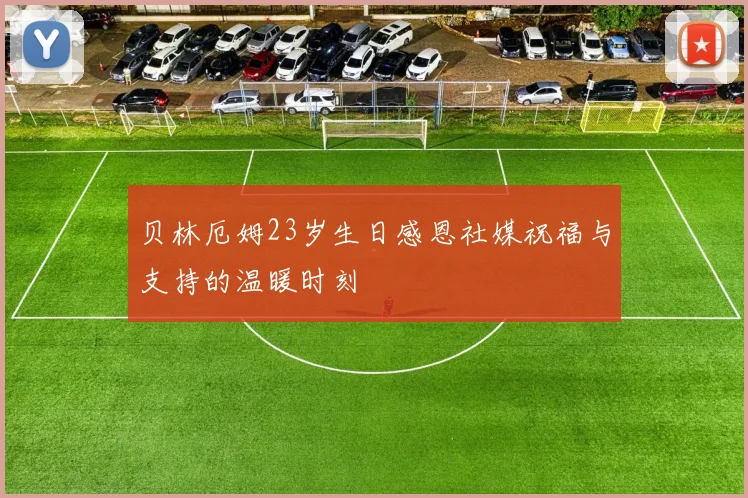 贝林厄姆23岁生日感恩社媒祝福与支持的温暖时刻