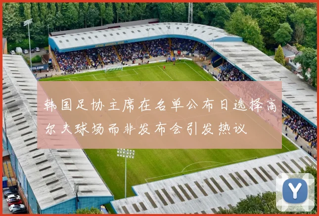 韩国足协主席在名单公布日选择高尔夫球场而非发布会引发热议