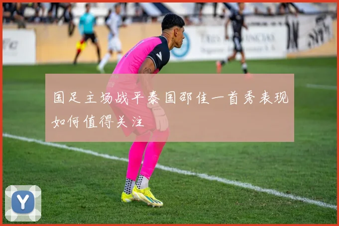 国足主场战平泰国邵佳一首秀表现如何值得关注