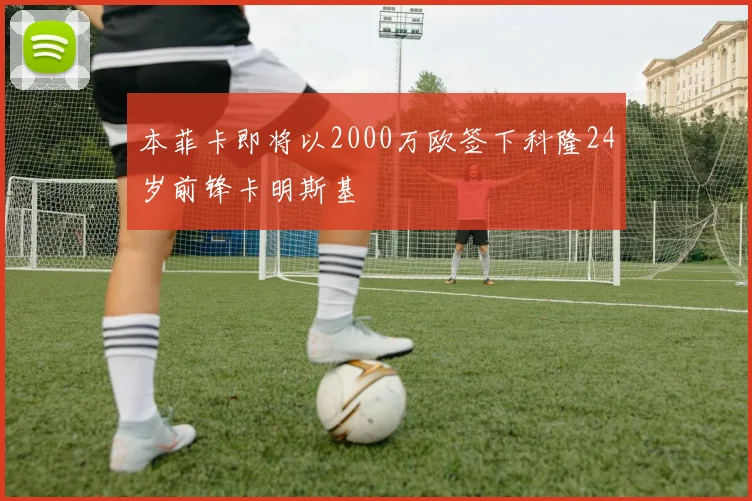 本菲卡即将以2000万欧签下科隆24岁前锋卡明斯基