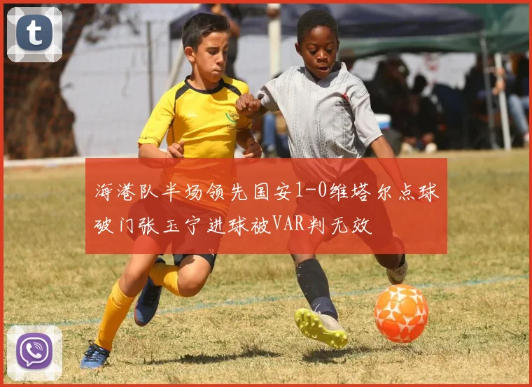 海港队半场领先国安1-0维塔尔点球破门张玉宁进球被VAR判无效