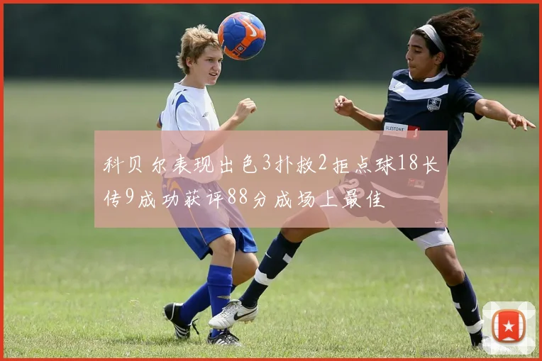 科贝尔表现出色3扑救2拒点球18长传9成功获评88分成场上最佳