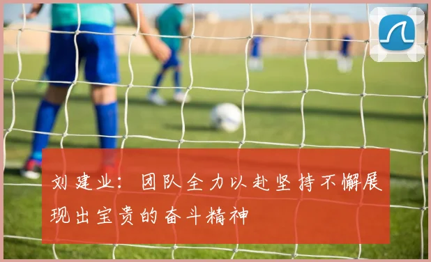 刘建业：团队全力以赴坚持不懈展现出宝贵的奋斗精神