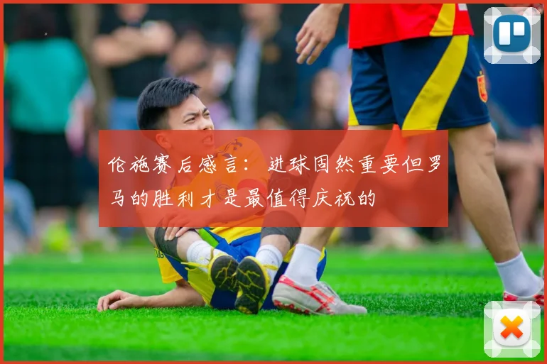 伦施赛后感言：进球固然重要但罗马的胜利才是最值得庆祝的