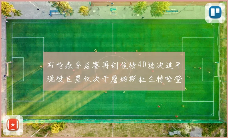 布伦森季后赛再创佳绩40场次追平现役巨星仅次于詹姆斯杜兰特哈登