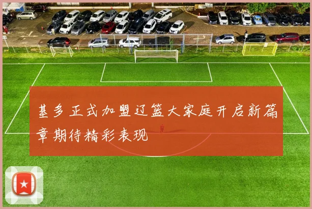 基多正式加盟辽篮大家庭开启新篇章期待精彩表现