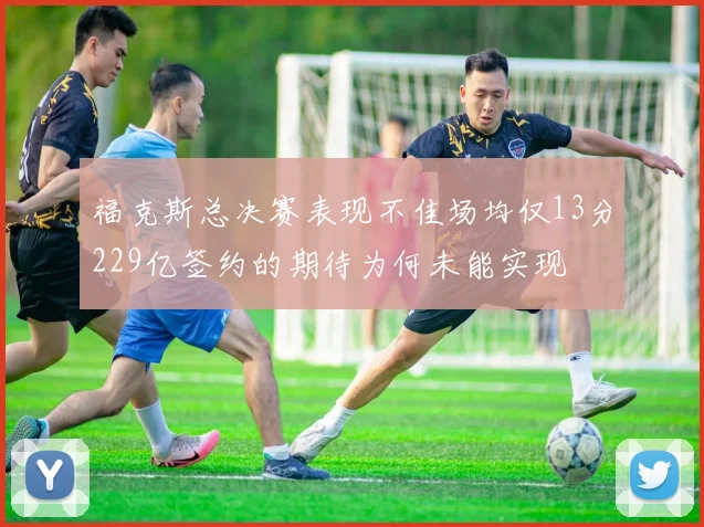 福克斯总决赛表现不佳场均仅13分229亿签约的期待为何未能实现