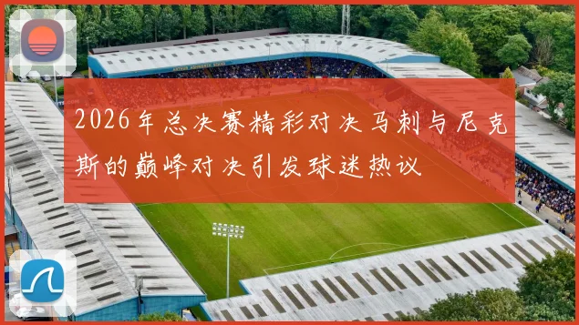 2026年总决赛精彩对决马刺与尼克斯的巅峰对决引发球迷热议