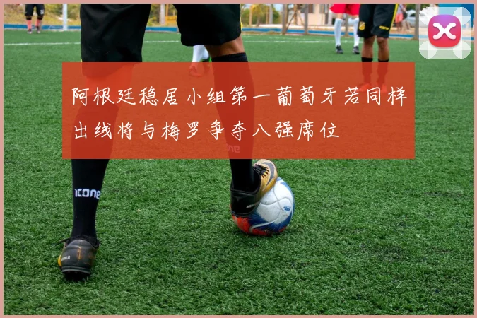 阿根廷稳居小组第一葡萄牙若同样出线将与梅罗争夺八强席位
