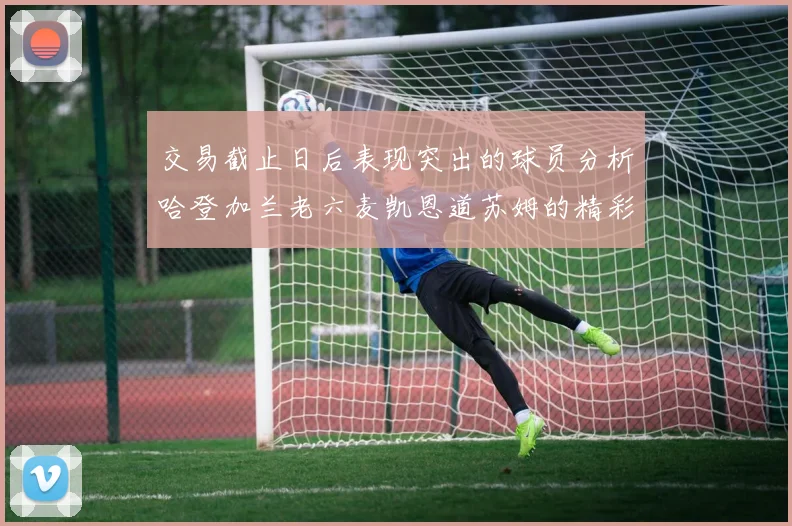 交易截止日后表现突出的球员分析哈登加兰老六麦凯恩道苏姆的精彩表现