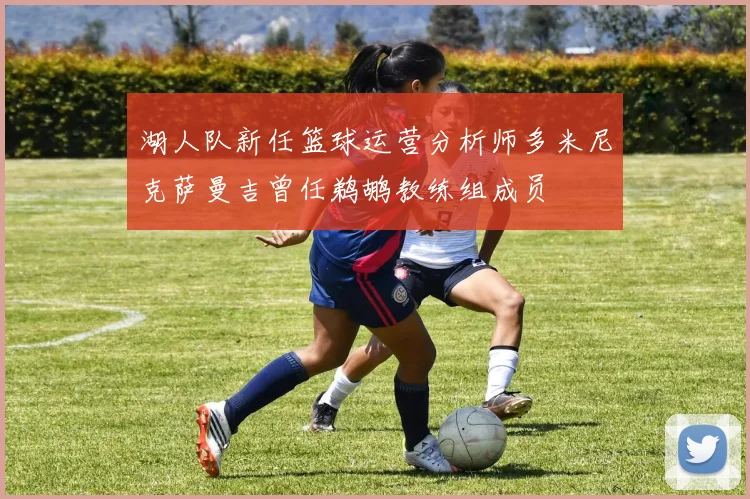 湖人队新任篮球运营分析师多米尼克萨曼吉曾任鹈鹕教练组成员