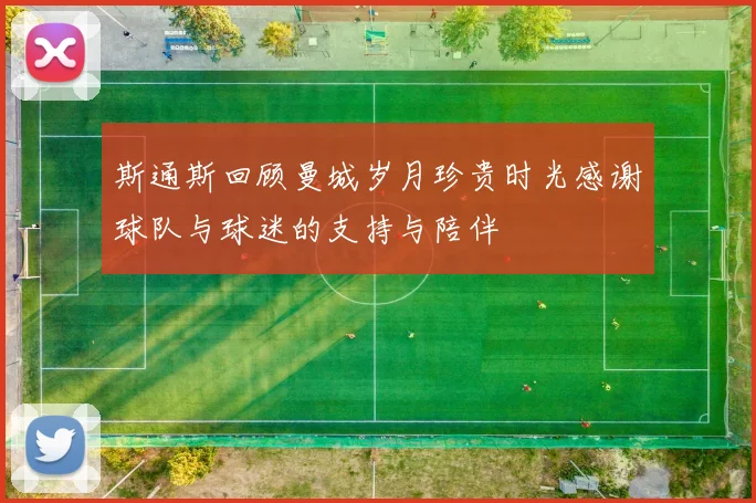 斯通斯回顾曼城岁月珍贵时光感谢球队与球迷的支持与陪伴