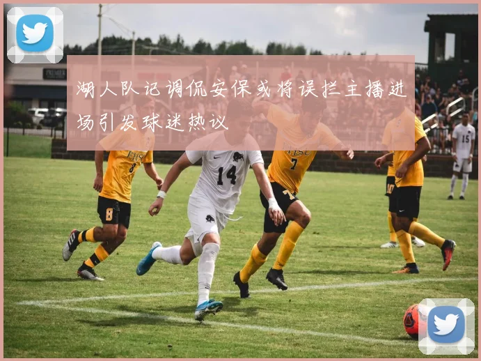 湖人队记调侃安保或将误拦主播进场引发球迷热议