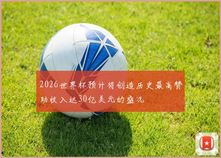 2026世界杯预计将创造历史最高赞助收入达30亿美元的盛况