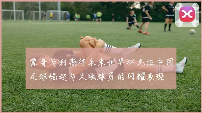 蒙哥马利期待未来世界杯见证中国足球崛起与天赋球员的闪耀表现