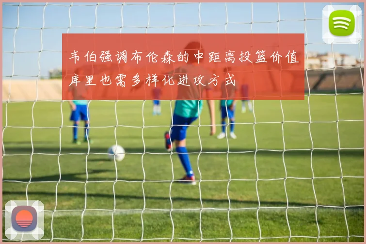 韦伯强调布伦森的中距离投篮价值库里也需多样化进攻方式