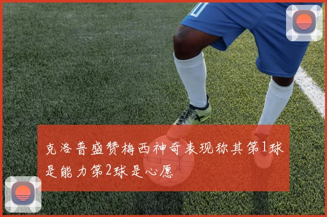 克洛普盛赞梅西神奇表现称其第1球是能力第2球是心愿
