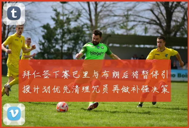 拜仁签下赛巴里与布朗后将暂停引援计划优先清理冗员再做补强决策