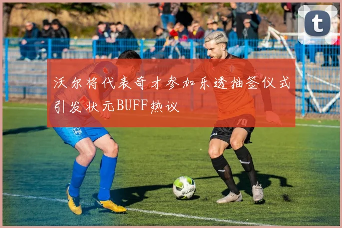 沃尔将代表奇才参加乐透抽签仪式引发状元BUFF热议