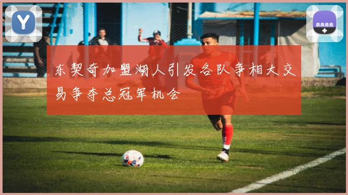 东契奇加盟湖人引发各队争相大交易争夺总冠军机会