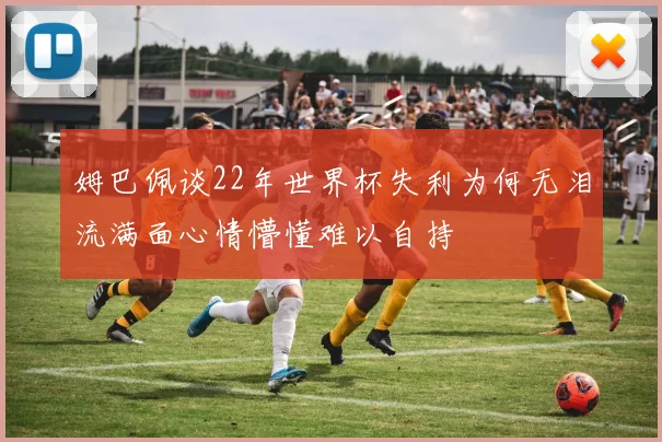 姆巴佩谈22年世界杯失利为何无泪流满面心情懵懂难以自持