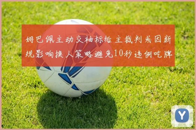 姆巴佩主动交袖标给主裁判或因新规影响换人策略避免10秒违例吃牌