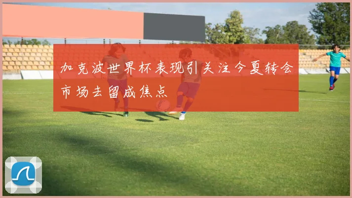 加克波世界杯表现引关注今夏转会市场去留成焦点