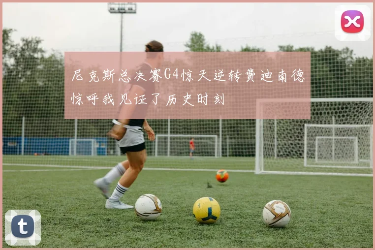 尼克斯总决赛G4惊天逆转费迪南德惊呼我见证了历史时刻