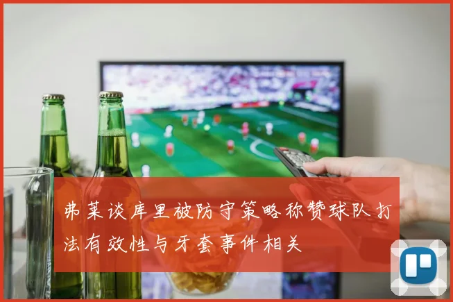 弗莱谈库里被防守策略称赞球队打法有效性与牙套事件相关