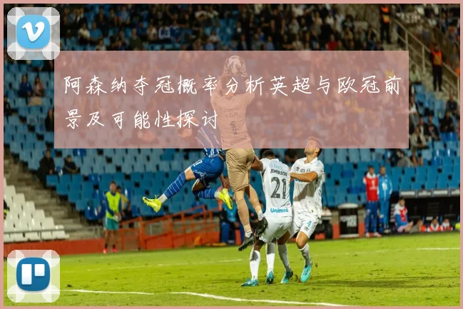 阿森纳夺冠概率分析英超与欧冠前景及可能性探讨